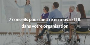 7 conseils pour mettre en œuvre ITIL dans votre organisation